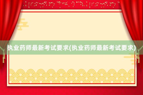 执业药师最新考试要求(执业药师最新考试要