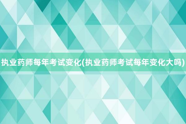 执业药师每年考试变化(执业药师考试每年变