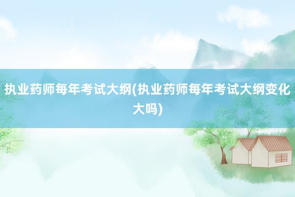 执业药师每年考试大纲(执业药师每年考试大