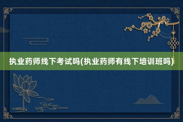 执业药师线下考试吗(执业药师有线下培训班吗)