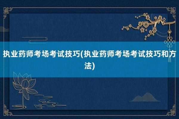 执业药师考场考试技巧(执业药师考场考试技巧和方法)