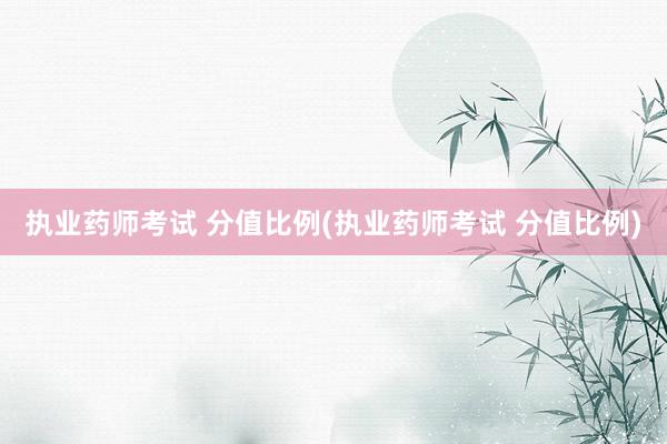 执业药师考试 分值比例(执业药师考试 分值比例)