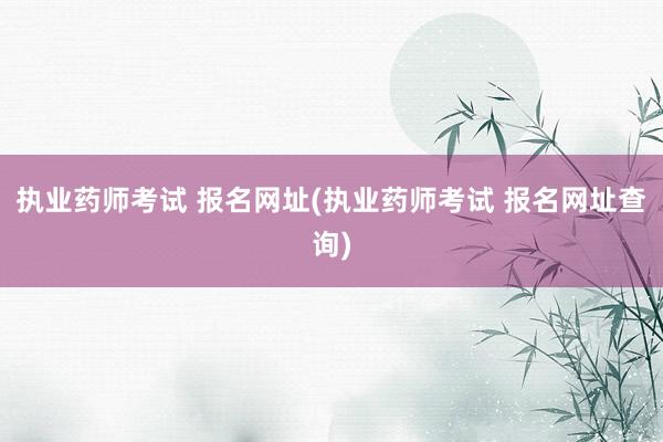 执业药师考试 报名网址(执业药师考试 报
