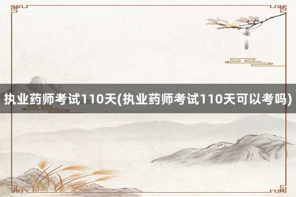 执业药师考试110天(执业药师考试110天可以考吗)