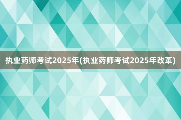 执业药师考试2025年(执业药师考试2025年改革)