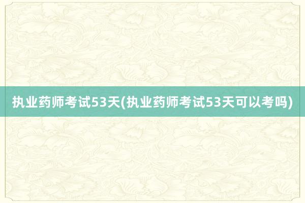执业药师考试53天(执业药师考试53天可