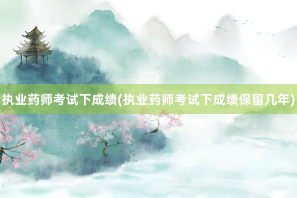 执业药师考试下成绩(执业药师考试下成绩保