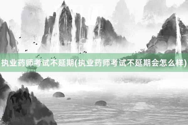 执业药师考试不延期(执业药师考试不延期会