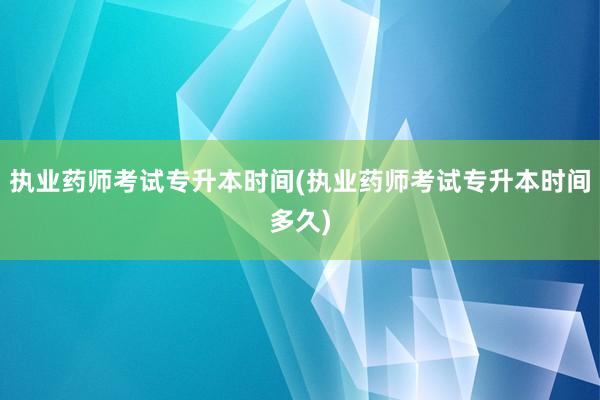执业药师考试专升本时间(执业药师考试专升