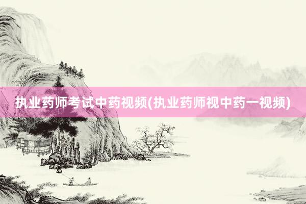 执业药师考试中药视频(执业药师视中药一视频)
