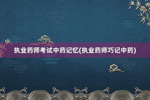执业药师考试中药记忆(执业药师巧记中药)