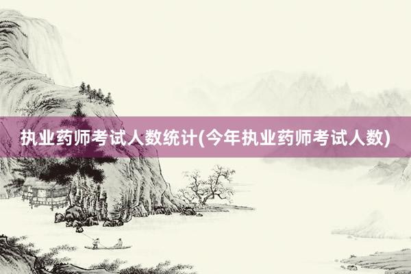 执业药师考试人数统计(今年执业药师考试人