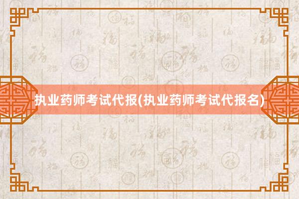 执业药师考试代报(执业药师考试代报名)
