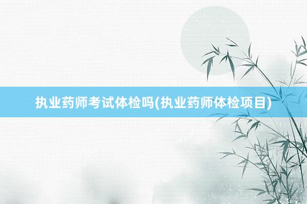 执业药师考试体检吗(执业药师体检项目)