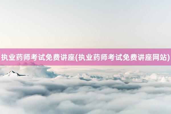 执业药师考试免费讲座(执业药师考试免费讲