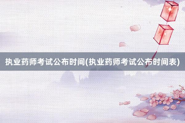 执业药师考试公布时间(执业药师考试公布时间表)