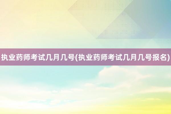 执业药师考试几月几号(执业药师考试几月几号报名)