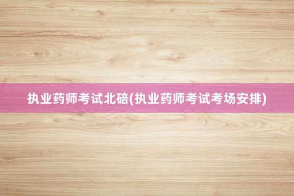 执业药师考试北碚(执业药师考试考场安排)