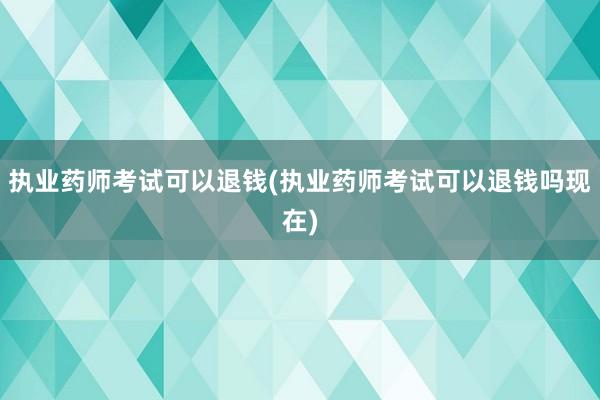 执业药师考试可以退钱(执业药师考试可以退