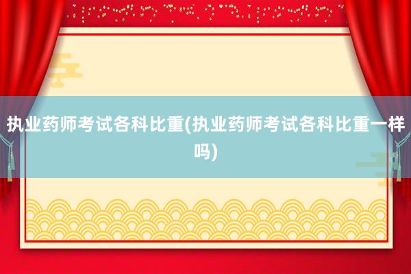 执业药师考试各科比重(执业药师考试各科比重一样吗)