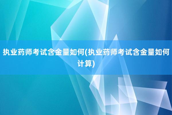 执业药师考试含金量如何(执业药师考试含金量如何计算)