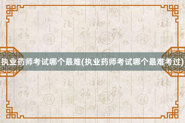 执业药师考试哪个最难(执业药师考试哪个最难考过)