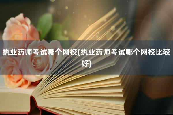执业药师考试哪个网校(执业药师考试哪个网校比较好)