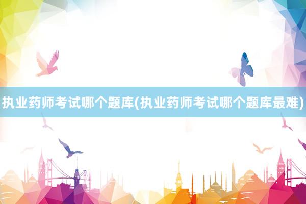 执业药师考试哪个题库(执业药师考试哪个题库最难)