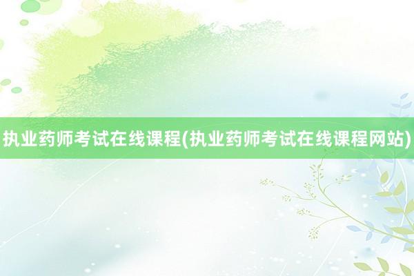执业药师考试在线课程(执业药师考试在线课程网站)