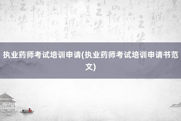 执业药师考试培训申请(执业药师考试培训申请书范文)
