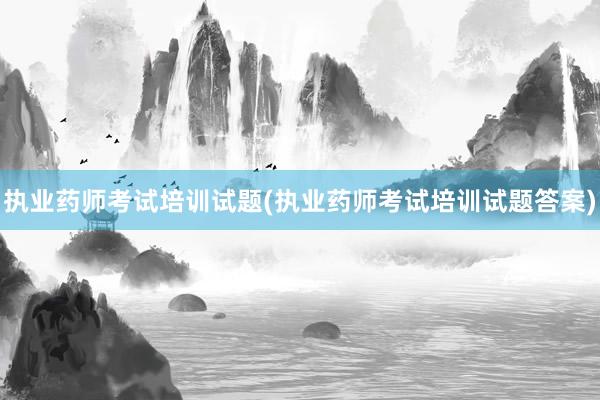 执业药师考试培训试题(执业药师考试培训试