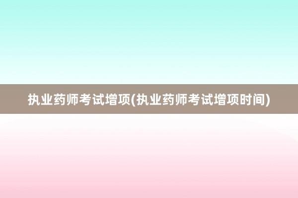 执业药师考试增项(执业药师考试增项时间)