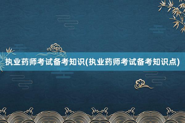 执业药师考试备考知识(执业药师考试备考知