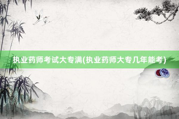 执业药师考试大专满(执业药师大专几年能考)