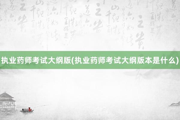 执业药师考试大纲版(执业药师考试大纲版本是什么)