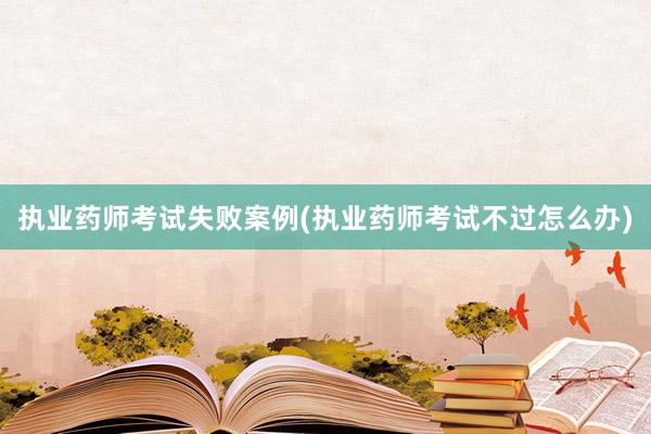 执业药师考试失败案例(执业药师考试不过怎