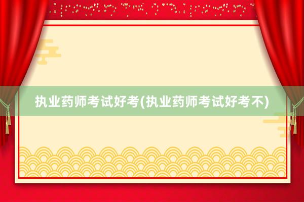 执业药师考试好考(执业药师考试好考不)
