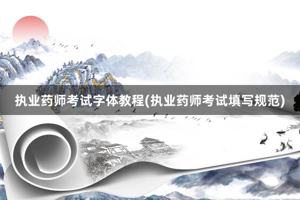 执业药师考试字体教程(执业药师考试填写规范)