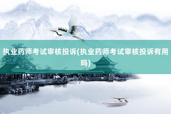 执业药师考试审核投诉(执业药师考试审核投诉有用吗)