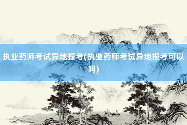 执业药师考试异地报考(执业药师考试异地报考可以吗)