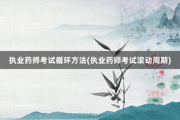 执业药师考试循环方法(执业药师考试滚动周期)