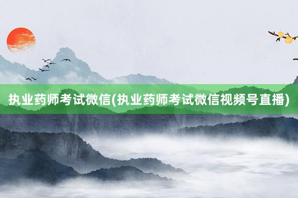执业药师考试微信(执业药师考试微信视频号直播)