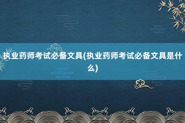 执业药师考试必备文具(执业药师考试必备文具是什么)