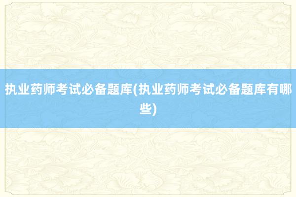 执业药师考试必备题库(执业药师考试必备题库有哪些)