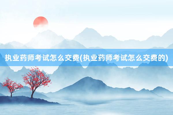 执业药师考试怎么交费(执业药师考试怎么交
