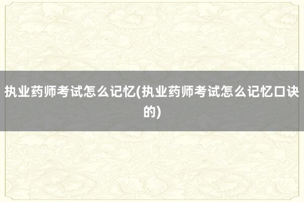 执业药师考试怎么记忆(执业药师考试怎么记忆口诀的)