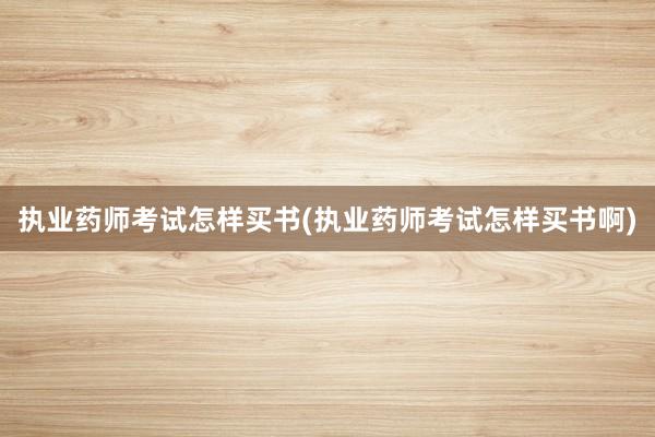 执业药师考试怎样买书(执业药师考试怎样买书啊)