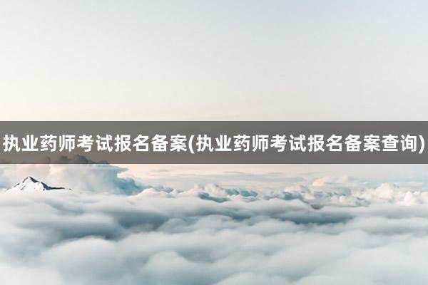 执业药师考试报名备案(执业药师考试报名备案查询)