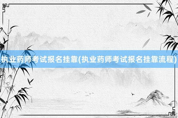 执业药师考试报名挂靠(执业药师考试报名挂