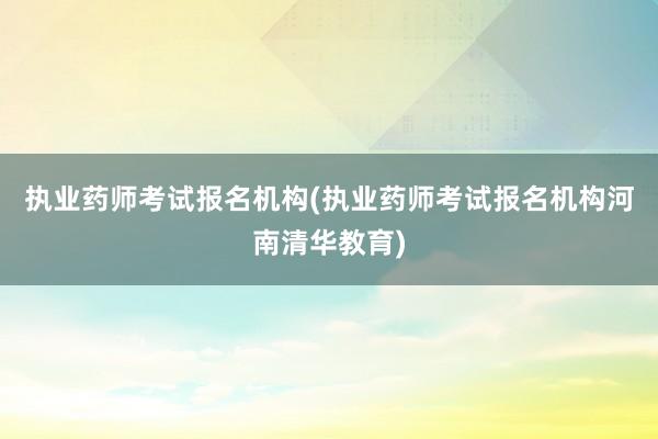 执业药师考试报名机构(执业药师考试报名机构河南清华教育)